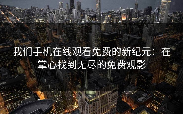我们手机在线观看免费的新纪元：在掌心找到无尽的免费观影