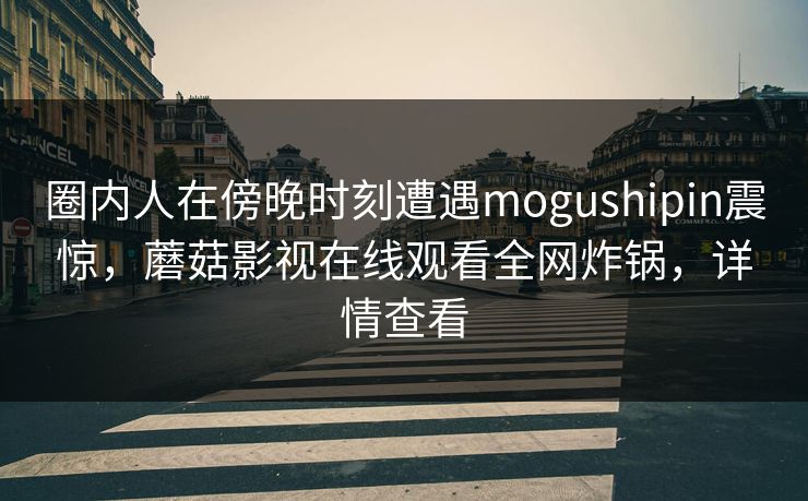 圈内人在傍晚时刻遭遇mogushipin震惊，蘑菇影视在线观看全网炸锅，详情查看