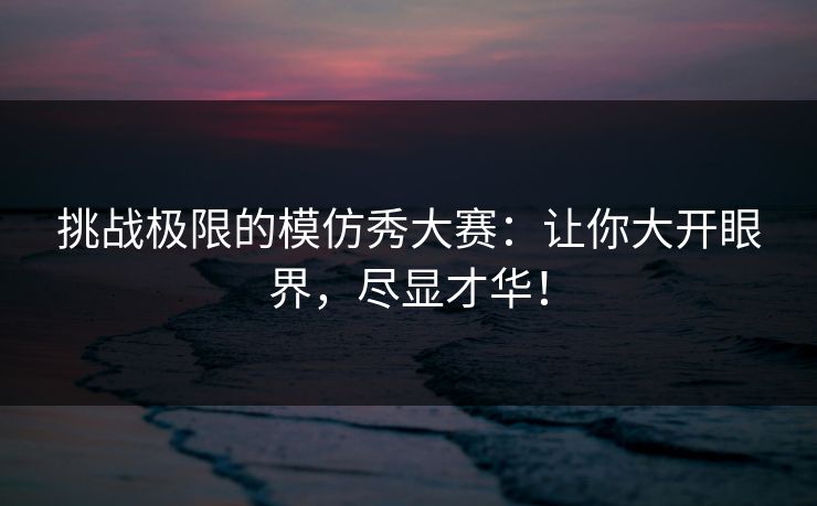 挑战极限的模仿秀大赛：让你大开眼界，尽显才华！