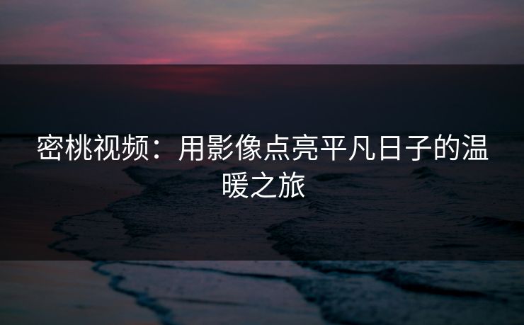 密桃视频：用影像点亮平凡日子的温暖之旅