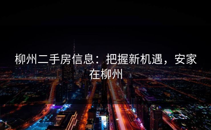 柳州二手房信息：把握新机遇，安家在柳州