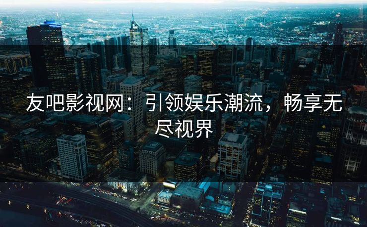 友吧影视网：引领娱乐潮流，畅享无尽视界