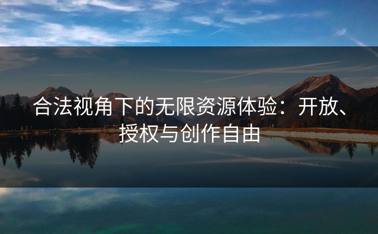 合法视角下的无限资源体验：开放、授权与创作自由