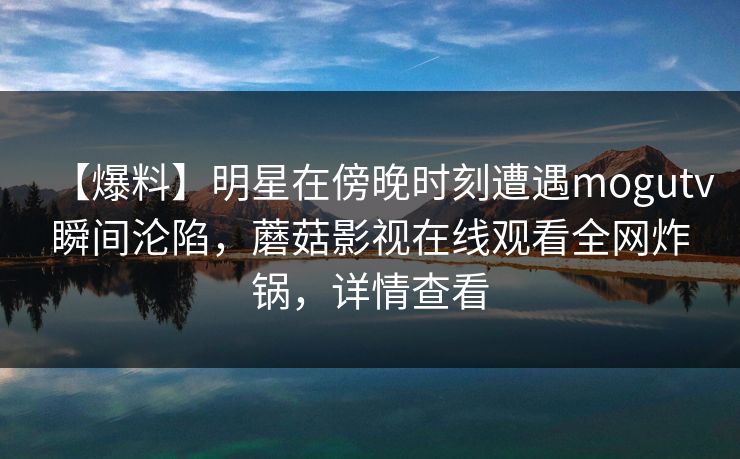 【爆料】明星在傍晚时刻遭遇mogutv瞬间沦陷，蘑菇影视在线观看全网炸锅，详情查看
