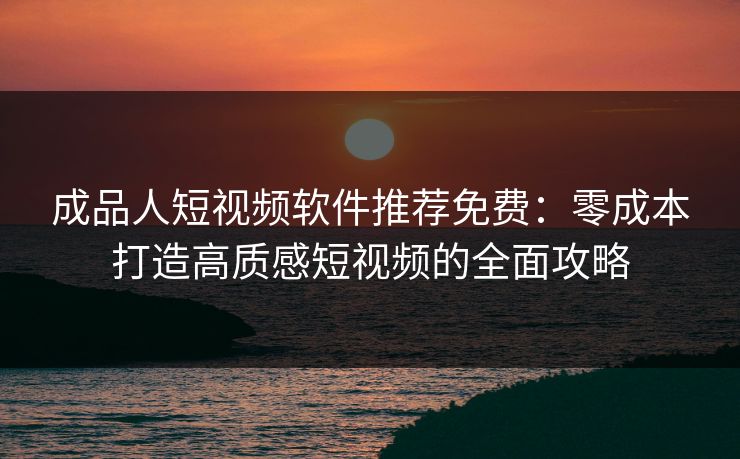 成品人短视频软件推荐免费：零成本打造高质感短视频的全面攻略