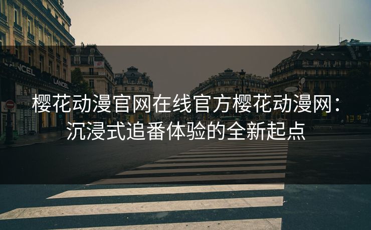 樱花动漫官网在线官方樱花动漫网：沉浸式追番体验的全新起点