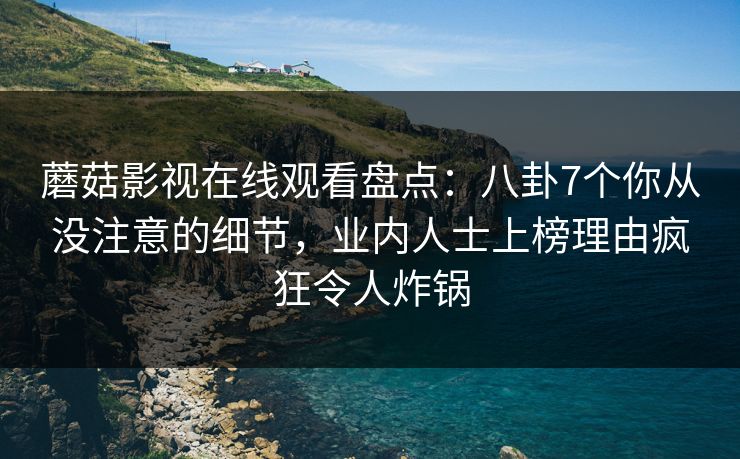 蘑菇影视在线观看盘点：八卦7个你从没注意的细节，业内人士上榜理由疯狂令人炸锅