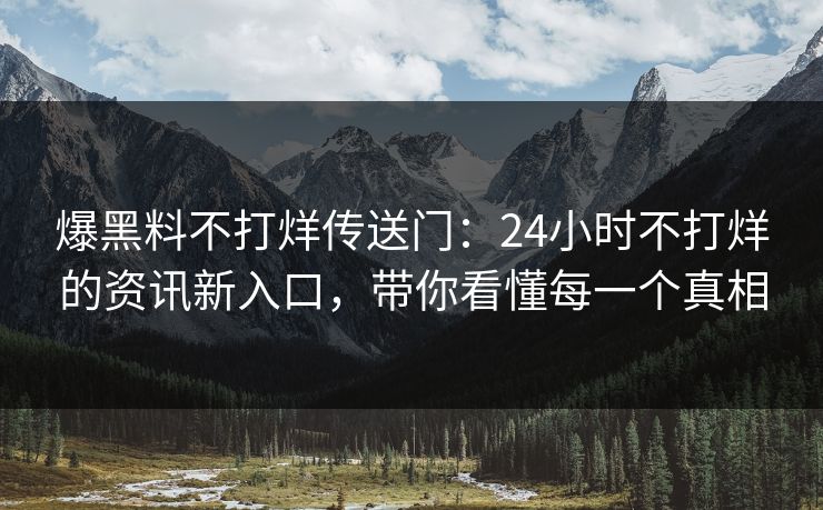 爆黑料不打烊传送门：24小时不打烊的资讯新入口，带你看懂每一个真相