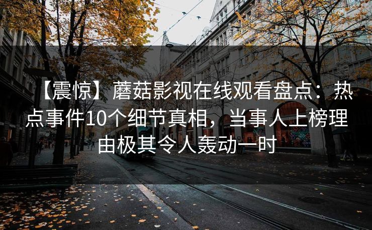 【震惊】蘑菇影视在线观看盘点：热点事件10个细节真相，当事人上榜理由极其令人轰动一时