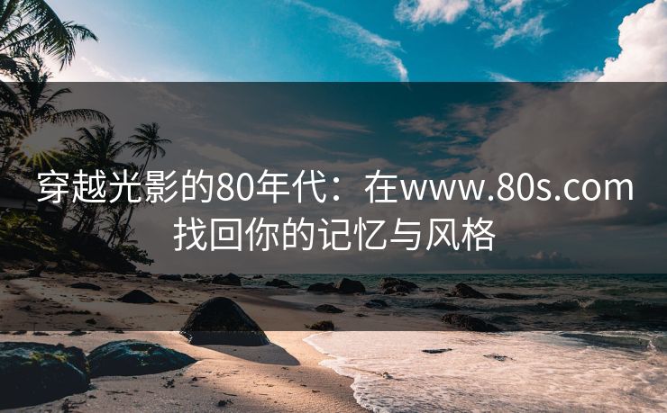 穿越光影的80年代:在www.80s.com找回你的记忆与风格
