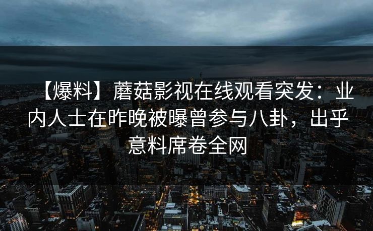 【爆料】蘑菇影视在线观看突发:业内人士在昨晚被曝曾参与八卦,出乎意料席卷全网