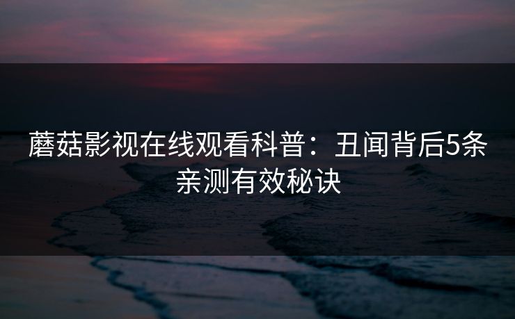 蘑菇影视在线观看科普:丑闻背后5条亲测有效秘诀