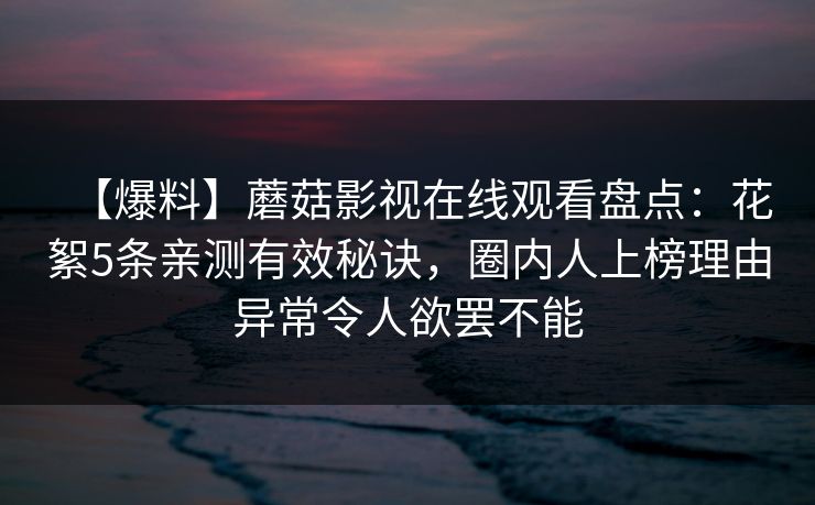 【爆料】蘑菇影视在线观看盘点:花絮5条亲测有效秘诀,圈内人上榜理由异常令人欲罢不能