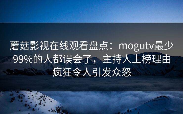 蘑菇影视在线观看盘点:mogutv最少99%的人都误会了,主持人上榜理由疯狂令人引发众怒