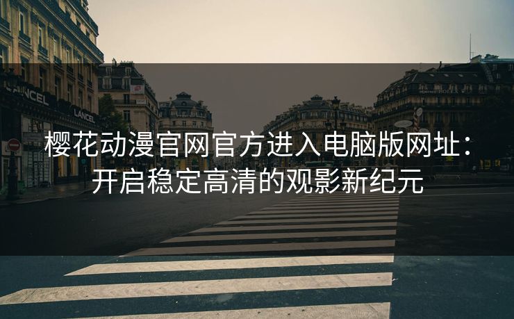 樱花动漫官网官方进入电脑版网址：开启稳定高清的观影新纪元
