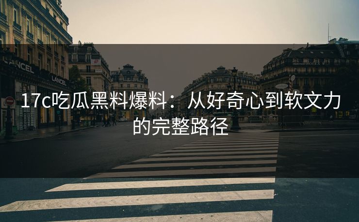 17c吃瓜黑料爆料:从好奇心到软文力的完整路径 17c吃瓜黑料爆料:从好奇心到软文力的完整路径
