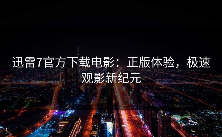 迅雷7官方下载电影：正版体验，极速观影新纪元