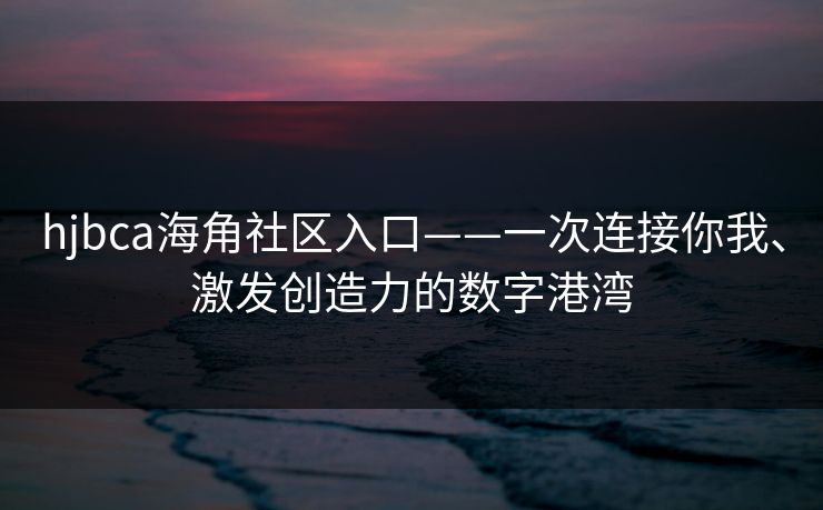 hjbca海角社区入口——一次连接你我、激发创造力的数字港湾