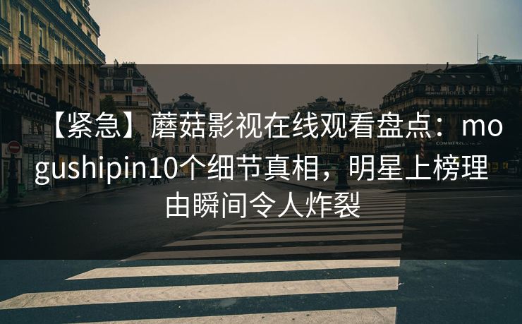 【紧急】蘑菇影视在线观看盘点：mogushipin10个细节真相，明星上榜理由瞬间令人炸裂
