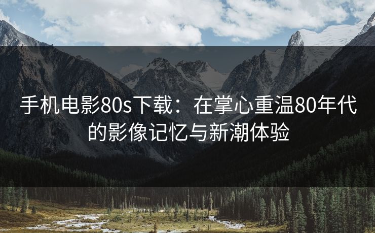手机电影80s下载:在掌心重温80年代的影像记忆与新潮体验 手机电影80s下载:在掌心重温80年代的影像记忆与新潮体验