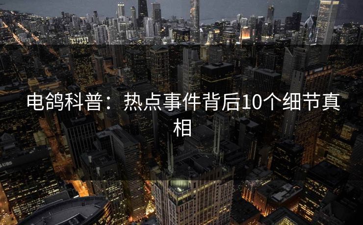 电鸽科普：热点事件背后10个细节真相