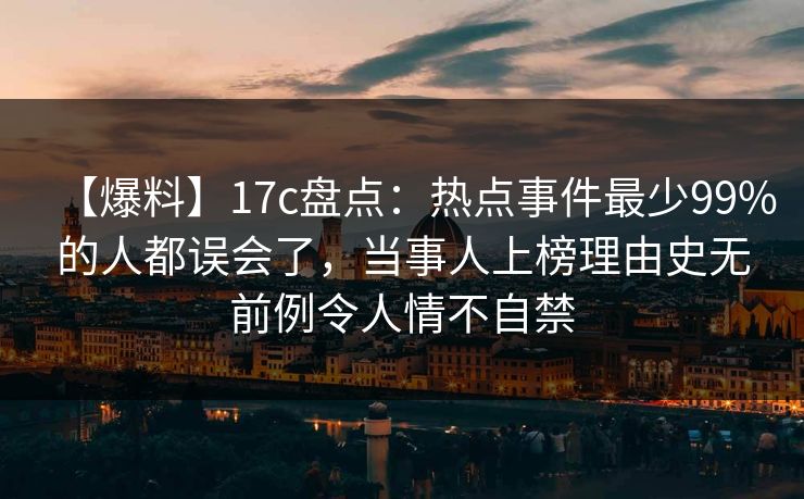 【爆料】17c盘点：热点事件最少99%的人都误会了，当事人上榜理由史无前例令人情不自禁