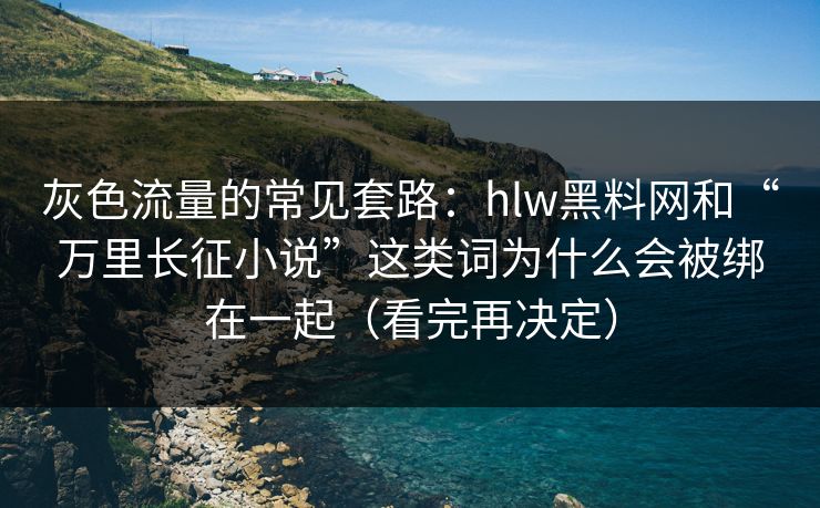 灰色流量的常见套路：hlw黑料网和“万里长征小说”这类词为什么会被绑在一起（看完再决定）