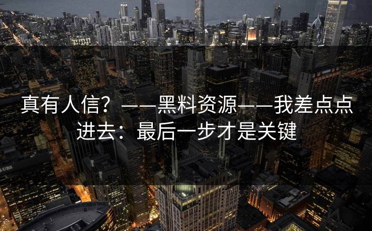 真有人信？——黑料资源——我差点点进去：最后一步才是关键