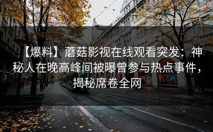 【爆料】蘑菇影视在线观看突发：神秘人在晚高峰间被曝曾参与热点事件，揭秘席卷全网