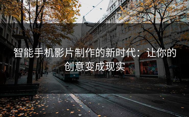 智能手机影片制作的新时代：让你的创意变成现实