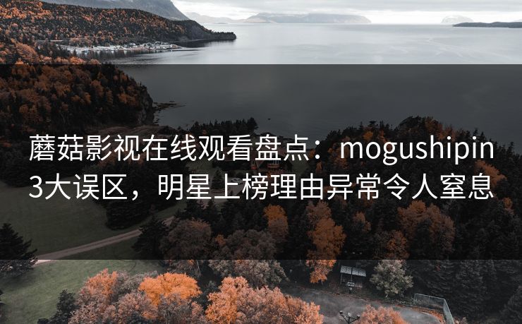 蘑菇影视在线观看盘点：mogushipin3大误区，明星上榜理由异常令人窒息