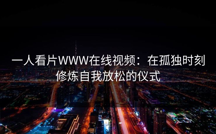 一人看片WWW在线视频：在孤独时刻修炼自我放松的仪式