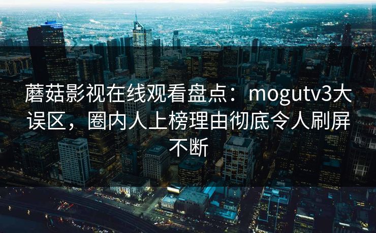 蘑菇影视在线观看盘点：mogutv3大误区，圈内人上榜理由彻底令人刷屏不断