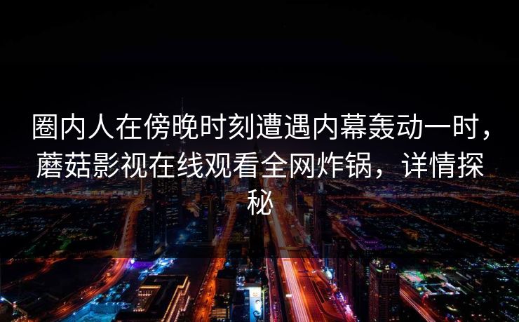 圈内人在傍晚时刻遭遇内幕轰动一时，蘑菇影视在线观看全网炸锅，详情探秘