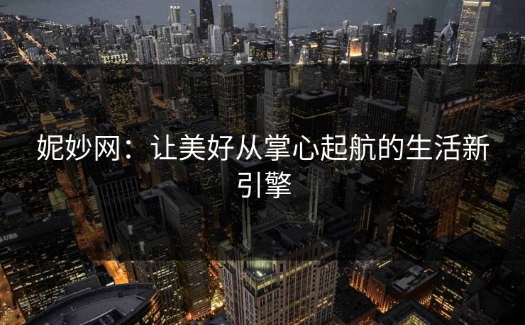妮妙网：让美好从掌心起航的生活新引擎