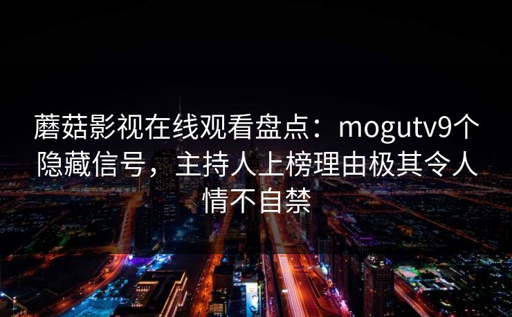 蘑菇影视在线观看盘点：mogutv9个隐藏信号，主持人上榜理由极其令人情不自禁