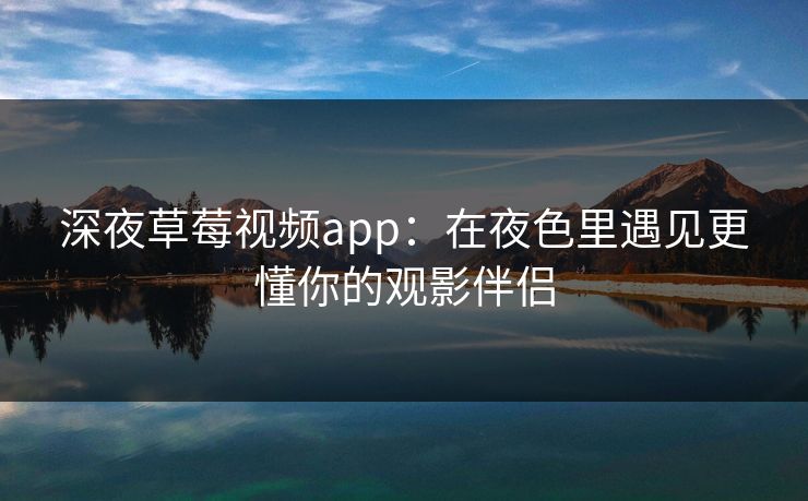 深夜草莓视频app：在夜色里遇见更懂你的观影伴侣