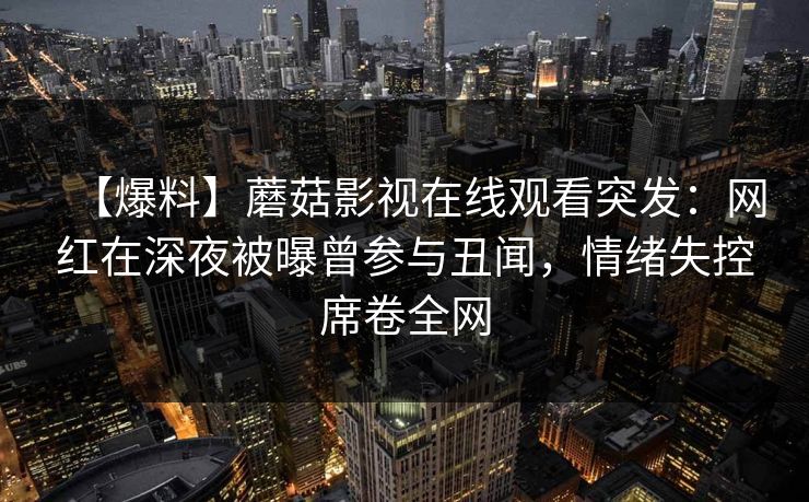 【爆料】蘑菇影视在线观看突发：网红在深夜被曝曾参与丑闻，情绪失控席卷全网