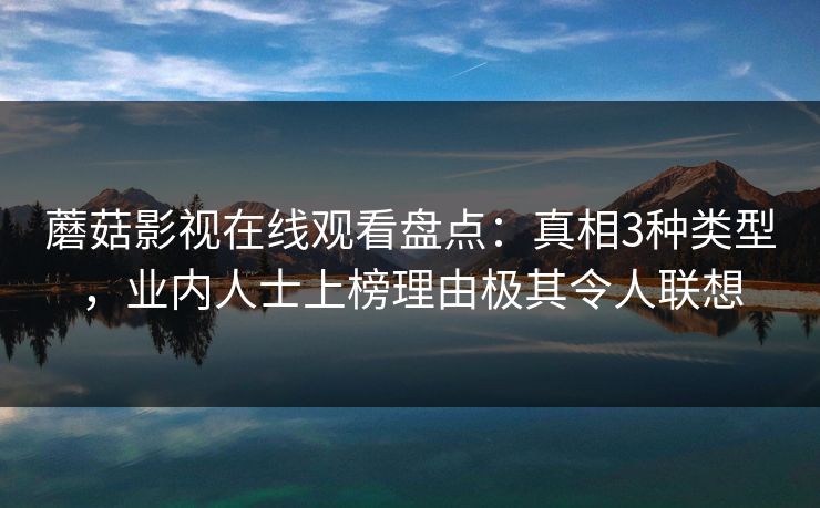 蘑菇影视在线观看盘点：真相3种类型，业内人士上榜理由极其令人联想