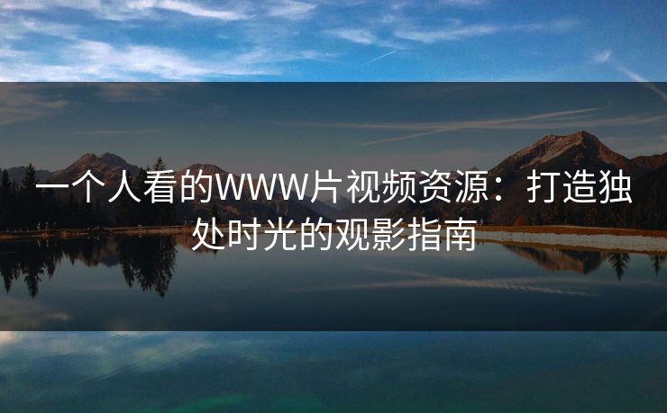一个人看的WWW片视频资源：打造独处时光的观影指南