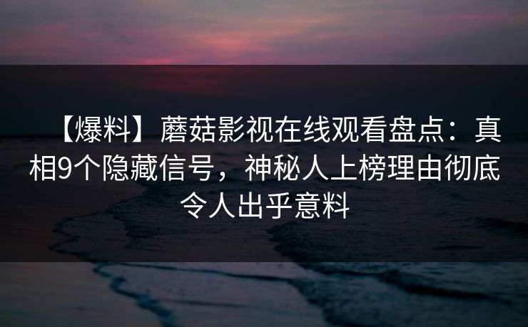 【爆料】蘑菇影视在线观看盘点：真相9个隐藏信号，神秘人上榜理由彻底令人出乎意料