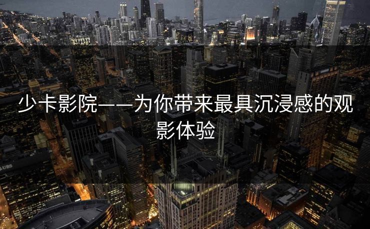 少卡影院——为你带来最具沉浸感的观影体验