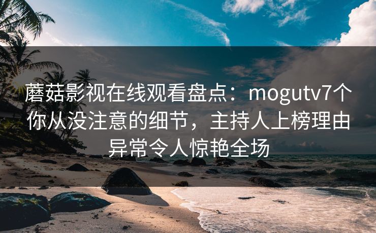 蘑菇影视在线观看盘点：mogutv7个你从没注意的细节，主持人上榜理由异常令人惊艳全场
