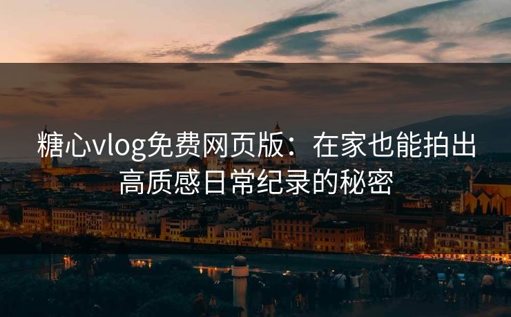 糖心vlog免费网页版：在家也能拍出高质感日常纪录的秘密