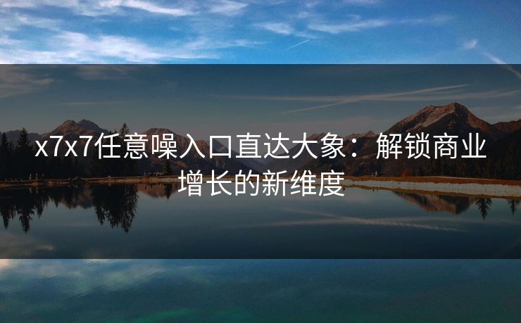 x7x7任意噪入口直达大象:解锁商业增长的新维度
