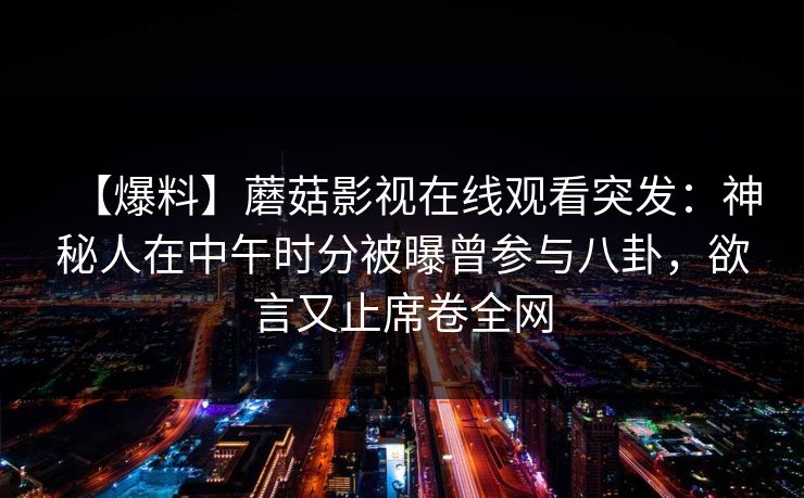 【爆料】蘑菇影视在线观看突发:神秘人在中午时分被曝曾参与八卦,欲言又止席卷全网