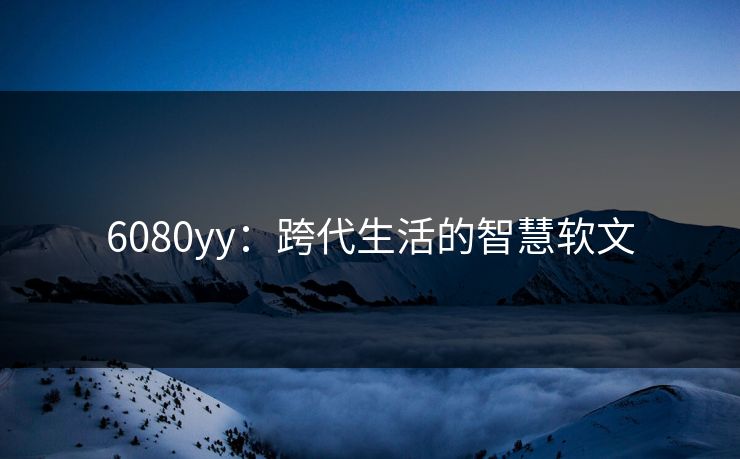 6080yy：跨代生活的智慧软文