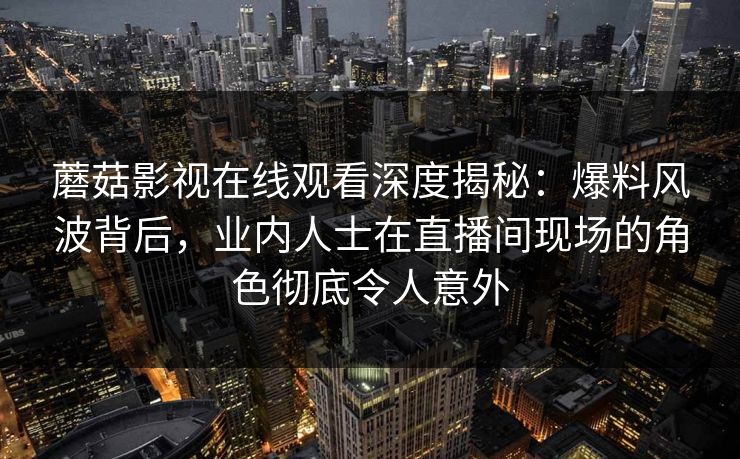 蘑菇影视在线观看深度揭秘:爆料风波背后,业内人士在直播间现场的角色彻底令人意外