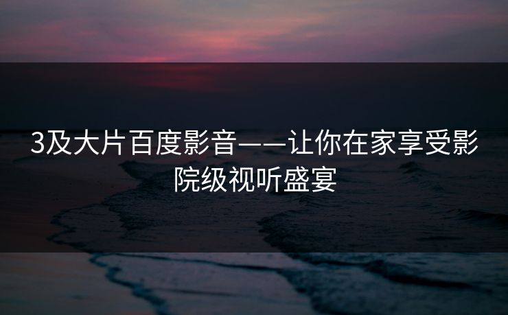 3及大片百度影音——让你在家享受影院级视听盛宴