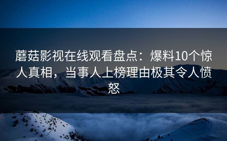 蘑菇影视在线观看盘点：爆料10个惊人真相，当事人上榜理由极其令人愤怒
